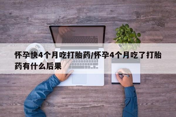 网上米索前列醇在线购买，怀孕快4个月吃打胎药/怀孕4个月吃了打胎药有什么后果