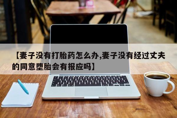 网上米索前列醇在线购买，【妻子没有打胎药怎么办,妻子没有经过丈夫的同意堕胎会有报应吗】