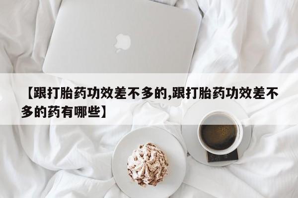 网上米索前列醇在线购买，【跟打胎药功效差不多的,跟打胎药功效差不多的药有哪些】