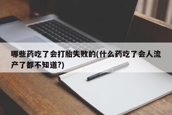 网上米索前列醇在线购买，哪些药吃了会打胎失败的(什么药吃了会人流产了都不知道?)