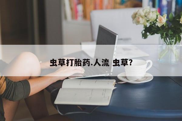 网上米索前列醇在线购买，虫草打胎药.人流 虫草？