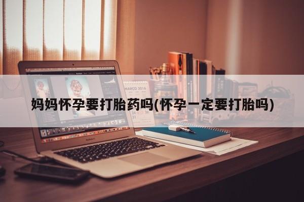网上米索前列醇在线购买，妈妈怀孕要打胎药吗(怀孕一定要打胎吗)