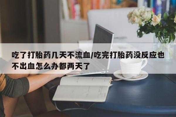 网上米索前列醇在线购买，吃了打胎药几天不流血/吃完打胎药没反应也不出血怎么办都两天了