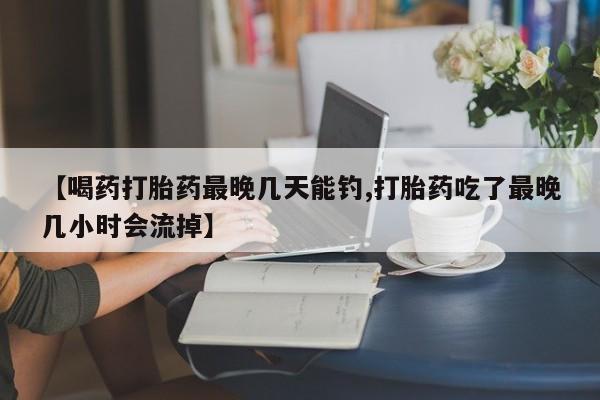 网上米索前列醇在线购买，【喝药打胎药最晚几天能钓,打胎药吃了最晚几小时会流掉】