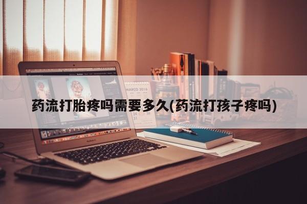 网上米索前列醇在线购买，药流打胎疼吗需要多久(药流打孩子疼吗)