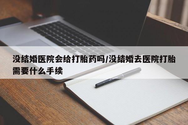 网上米索前列醇在线购买，没结婚医院会给打胎药吗/没结婚去医院打胎需要什么手续