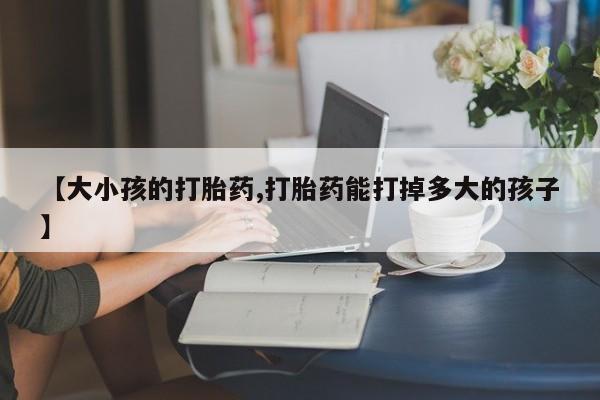 网上米索前列醇在线购买，【大小孩的打胎药,打胎药能打掉多大的孩子】
