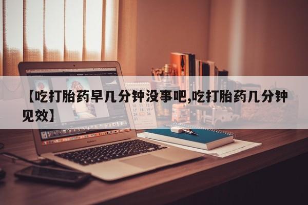 网上米索前列醇在线购买，【吃打胎药早几分钟没事吧,吃打胎药几分钟见效】