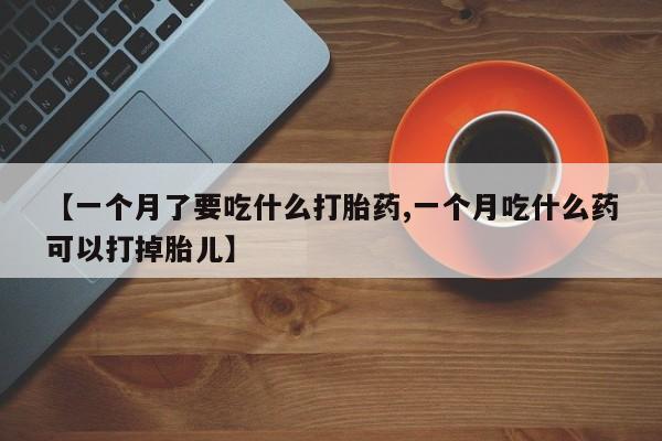 网上米索前列醇在线购买，【一个月了要吃什么打胎药,一个月吃什么药可以打掉胎儿】