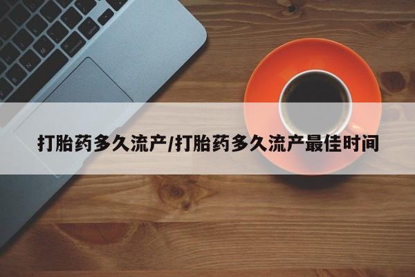 网上米索前列醇在线购买，打胎药多久流产/打胎药多久流产最佳时间
