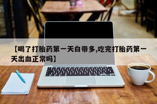网上米索前列醇在线购买，【喝了打胎药第一天白带多,吃完打胎药第一天出血正常吗】