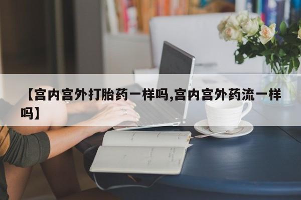 网上米索前列醇在线购买，【宫内宫外打胎药一样吗,宫内宫外药流一样吗】