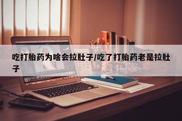 网上米索前列醇在线购买，吃打胎药为啥会拉肚子/吃了打胎药老是拉肚子