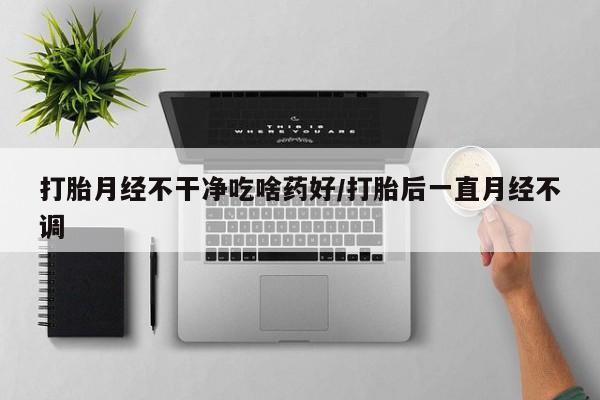 网上米索前列醇在线购买，打胎月经不干净吃啥药好/打胎后一直月经不调