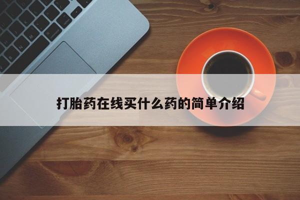网上米索前列醇在线购买，打胎药在线买什么药的简单介绍