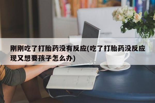 网上米索前列醇在线购买，刚刚吃了打胎药没有反应(吃了打胎药没反应现又想要孩子怎么办)