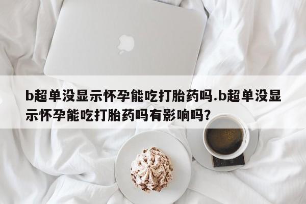 网上米索前列醇在线购买，b超单没显示怀孕能吃打胎药吗.b超单没显示怀孕能吃打胎药吗有影响吗？