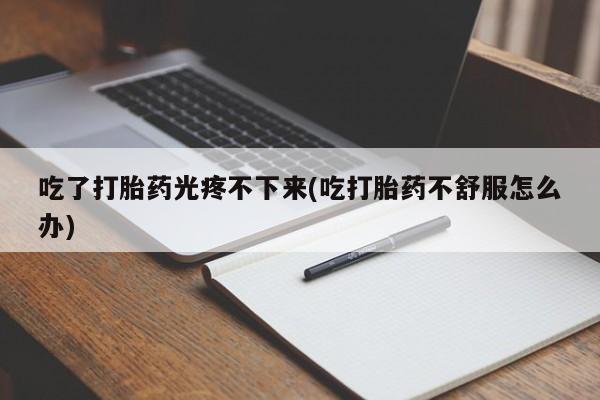 网上米索前列醇在线购买，吃了打胎药光疼不下来(吃打胎药不舒服怎么办)