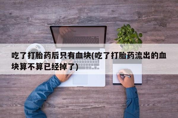 网上米索前列醇在线购买，吃了打胎药后只有血块(吃了打胎药流出的血块算不算已经掉了)