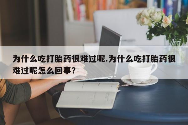 网上米索前列醇在线购买，为什么吃打胎药很难过呢.为什么吃打胎药很难过呢怎么回事？