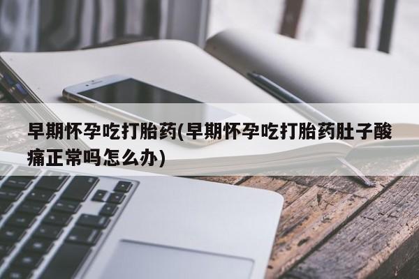 网上米索前列醇在线购买，早期怀孕吃打胎药(早期怀孕吃打胎药肚子酸痛正常吗怎么办)