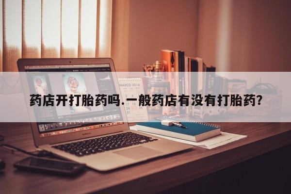 网上米索前列醇在线购买，药店开打胎药吗.一般药店有没有打胎药？