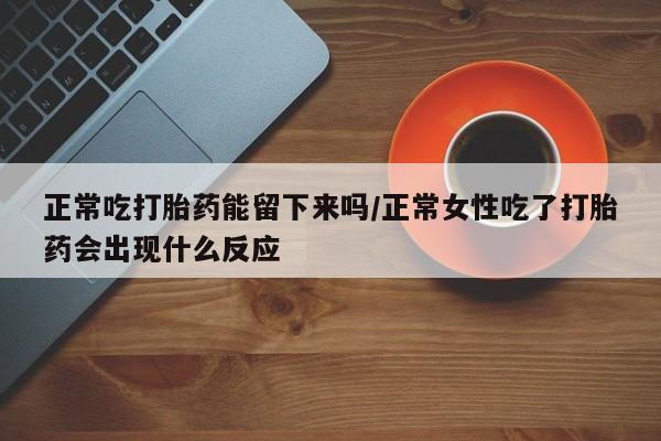 网上米索前列醇在线购买，正常吃打胎药能留下来吗/正常女性吃了打胎药会出现什么反应