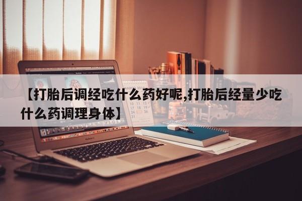 网上米索前列醇在线购买，【打胎后调经吃什么药好呢,打胎后经量少吃什么药调理身体】