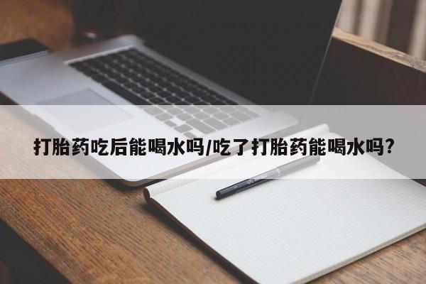 网上米索前列醇在线购买，打胎药吃后能喝水吗/吃了打胎药能喝水吗?
