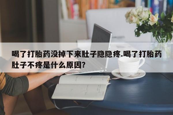 网上米索前列醇在线购买，喝了打胎药没掉下来肚子隐隐疼.喝了打胎药肚子不疼是什么原因？