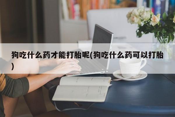 网上米索前列醇在线购买，狗吃什么药才能打胎呢(狗吃什么药可以打胎)