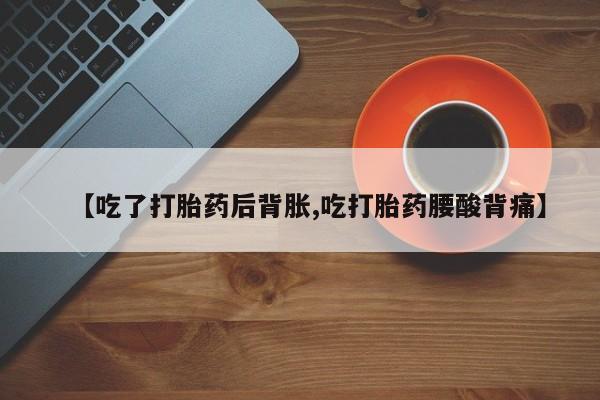 网上米索前列醇在线购买，【吃了打胎药后背胀,吃打胎药腰酸背痛】