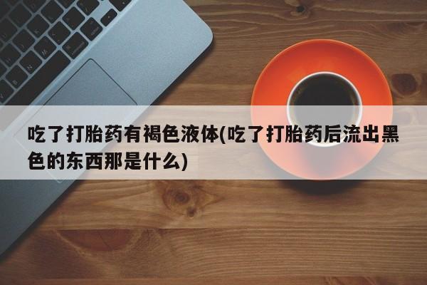 网上米索前列醇在线购买，吃了打胎药有褐色液体(吃了打胎药后流出黑色的东西那是什么)