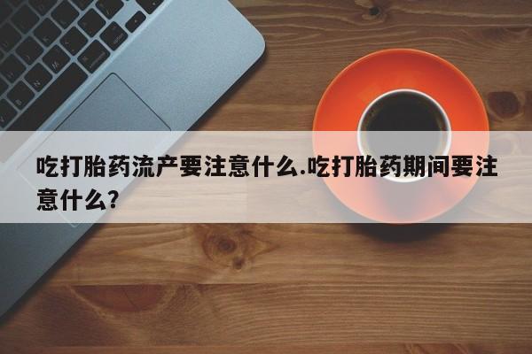 网上米索前列醇在线购买，吃打胎药流产要注意什么.吃打胎药期间要注意什么？