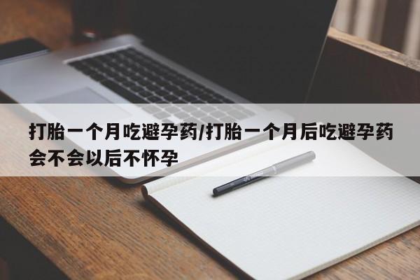 网上米索前列醇在线购买，打胎一个月吃避孕药/打胎一个月后吃避孕药会不会以后不怀孕