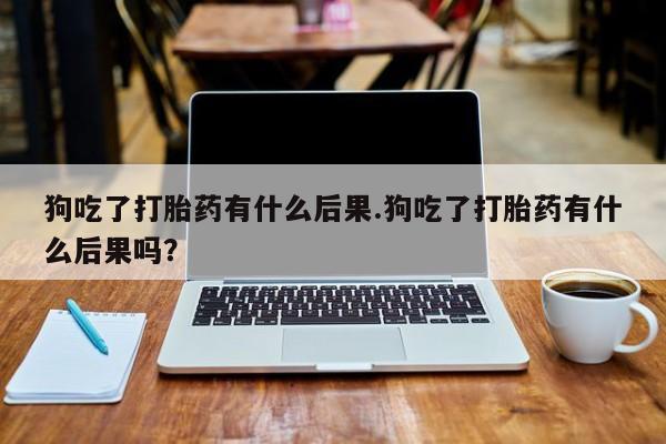 网上米索前列醇在线购买，狗吃了打胎药有什么后果.狗吃了打胎药有什么后果吗？
