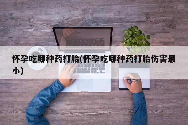 网上米索前列醇在线购买，怀孕吃哪种药打胎(怀孕吃哪种药打胎伤害最小)