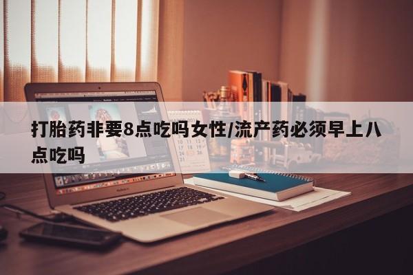 网上米索前列醇在线购买，打胎药非要8点吃吗女性/流产药必须早上八点吃吗