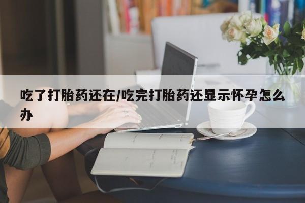 网上米索前列醇在线购买，吃了打胎药还在/吃完打胎药还显示怀孕怎么办