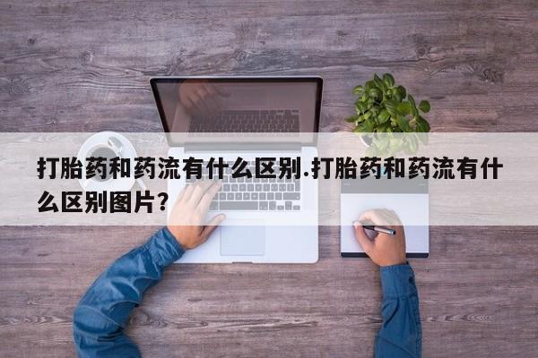 网上米索前列醇在线购买，打胎药和药流有什么区别.打胎药和药流有什么区别图片？