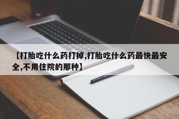 网上米索前列醇在线购买，【打胎吃什么药打掉,打胎吃什么药最快最安全,不用住院的那种】