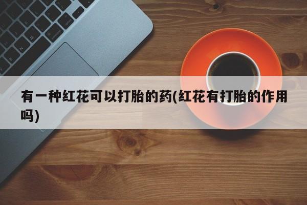 网上米索前列醇在线购买，有一种红花可以打胎的药(红花有打胎的作用吗)