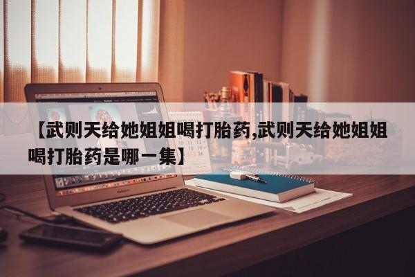 网上米索前列醇在线购买，【武则天给她姐姐喝打胎药,武则天给她姐姐喝打胎药是哪一集】
