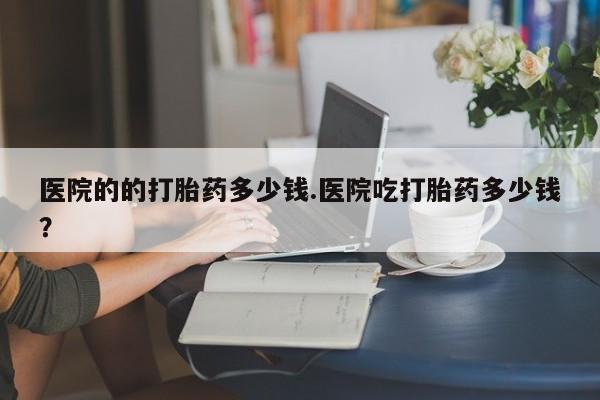 网上米索前列醇在线购买，医院的的打胎药多少钱.医院吃打胎药多少钱？