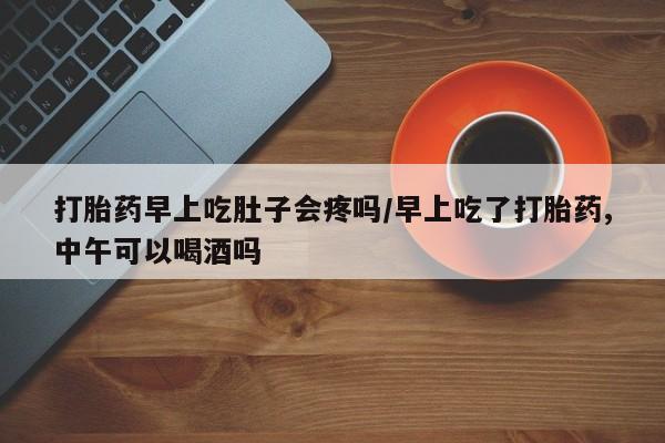 网上米索前列醇在线购买，打胎药早上吃肚子会疼吗/早上吃了打胎药,中午可以喝酒吗