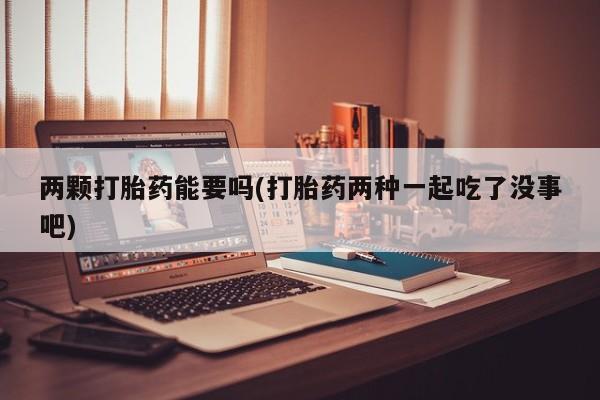 网上米索前列醇在线购买，两颗打胎药能要吗(打胎药两种一起吃了没事吧)