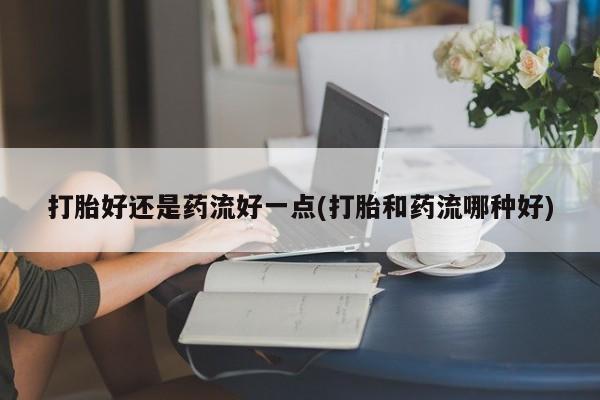 网上米索前列醇在线购买，打胎好还是药流好一点(打胎和药流哪种好)