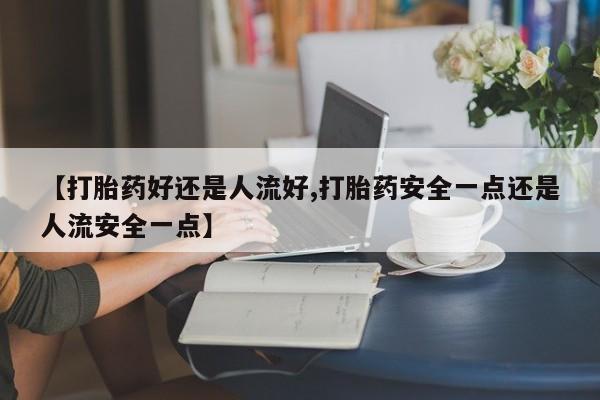 网上米索前列醇在线购买，【打胎药好还是人流好,打胎药安全一点还是人流安全一点】