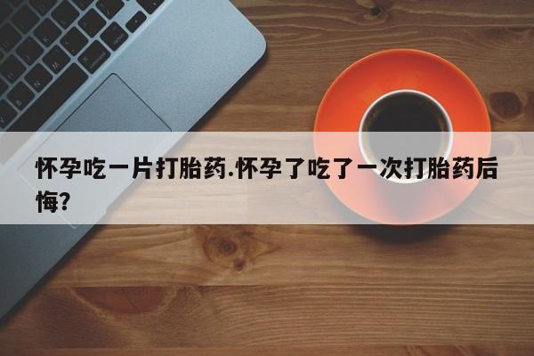 网上米索前列醇在线购买，怀孕吃一片打胎药.怀孕了吃了一次打胎药后悔？