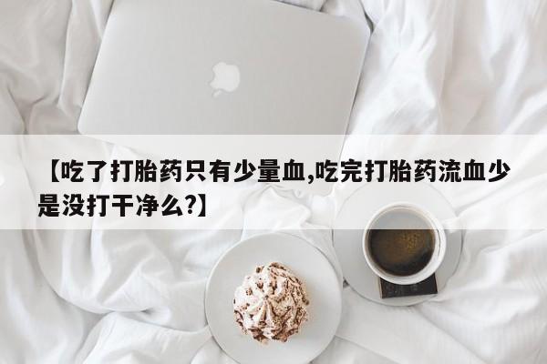 网上米索前列醇在线购买，【吃了打胎药只有少量血,吃完打胎药流血少是没打干净么?】